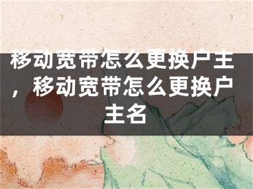 移动宽带怎么更换户主，移动宽带怎么更换户主名