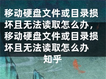 移动硬盘文件或目录损坏且无法读取怎么办，移动硬盘文件或目录损坏且无法读取怎么办 知乎