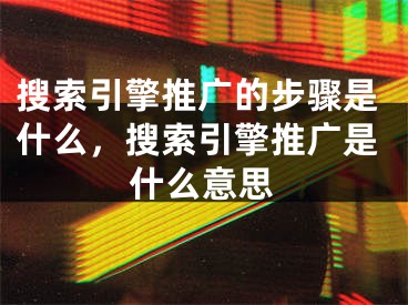 搜索引擎推广的步骤是什么，搜索引擎推广是什么意思