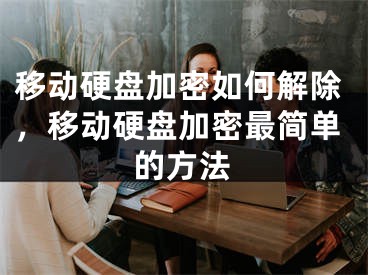移动硬盘加密如何解除，移动硬盘加密最简单的方法