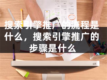 搜索引擎推广的流程是什么，搜索引擎推广的步骤是什么