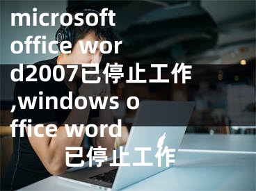 microsoft office word2007已停止工作,windows office word 已停止工作