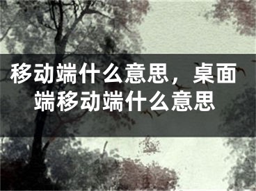 移动端什么意思，桌面端移动端什么意思