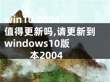 win10 2004值得更新吗,请更新到windows10版本2004
