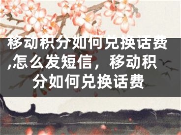 移动积分如何兑换话费,怎么发短信，移动积分如何兑换话费