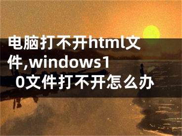 电脑打不开html文件,windows10文件打不开怎么办