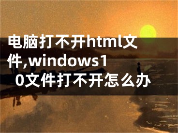 电脑打不开html文件,windows10文件打不开怎么办 