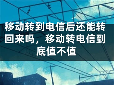 移动转到电信后还能转回来吗，移动转电信到底值不值 