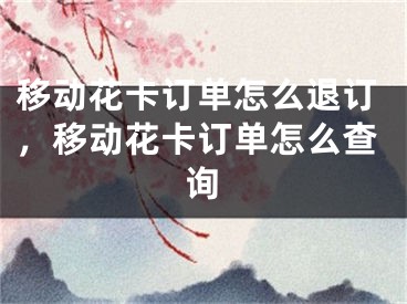 移动花卡订单怎么退订，移动花卡订单怎么查询