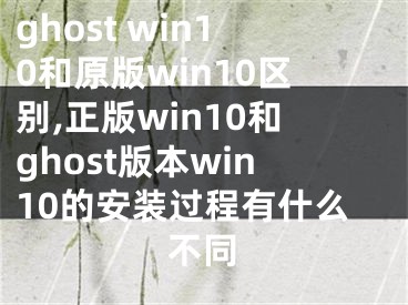 ghost win10和原版win10区别,正版win10和ghost版本win10的安装过程有什么不同