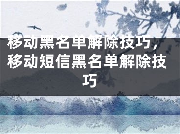 移动黑名单解除技巧，移动短信黑名单解除技巧