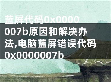 蓝屏代码0x0000007b原因和解决办法,电脑蓝屏错误代码0x0000007b