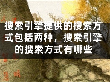 搜索引擎提供的搜索方式包括两种，搜索引擎的搜索方式有哪些