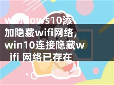 windows10添加隐藏wifi网络,win10连接隐藏wifi 网络已存在