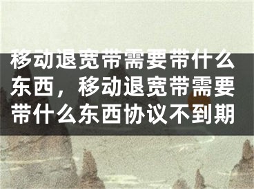 移动退宽带需要带什么东西，移动退宽带需要带什么东西协议不到期