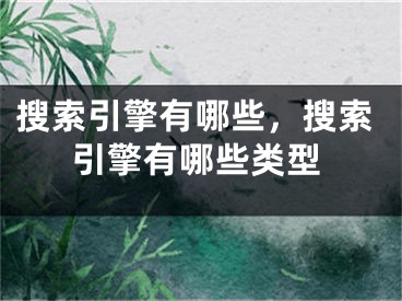 搜索引擎有哪些，搜索引擎有哪些类型