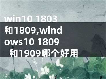 win10 1803和1809,windows10 1809和1909哪个好用
