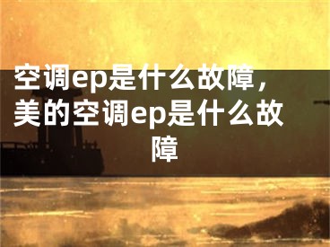 空调ep是什么故障，美的空调ep是什么故障