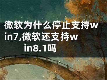 微软为什么停止支持win7,微软还支持win8.1吗