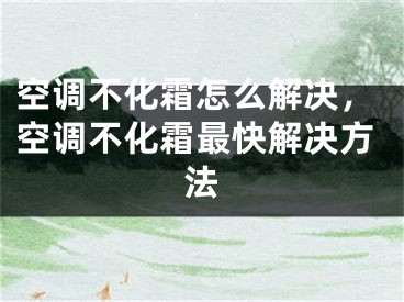 空调不化霜怎么解决，空调不化霜最快解决方法