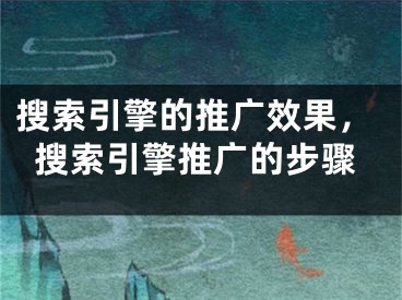 搜索引擎的推广效果，搜索引擎推广的步骤