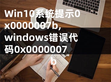 Win10系统提示0x0000007b,windows错误代码0x0000007b