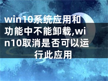 win10系统应用和功能中不能卸载,win10取消是否可以运行此应用