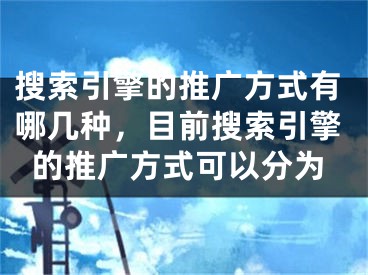 搜索引擎的推广方式有哪几种，目前搜索引擎的推广方式可以分为