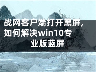 战网客户端打开黑屏,如何解决win10专业版蓝屏