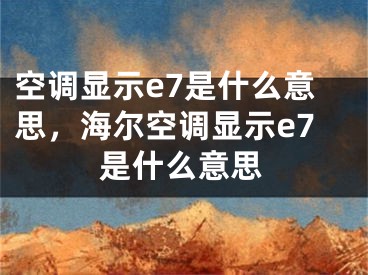 空调显示e7是什么意思，海尔空调显示e7是什么意思