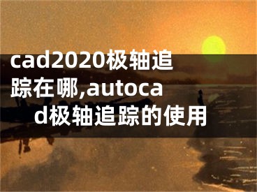 cad2020极轴追踪在哪,autocad极轴追踪的使用