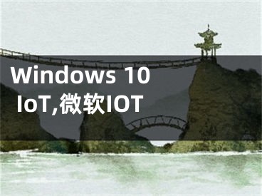 Windows 10 IoT,微软IOT