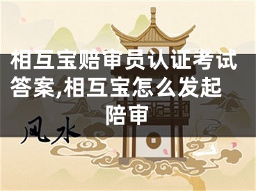 相互宝赔审员认证考试答案,相互宝怎么发起陪审