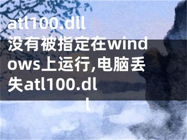 atl100.dll没有被指定在windows上运行,电脑丢失atl100.dll