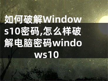 如何破解Windows10密码,怎么样破解电脑密码windows10