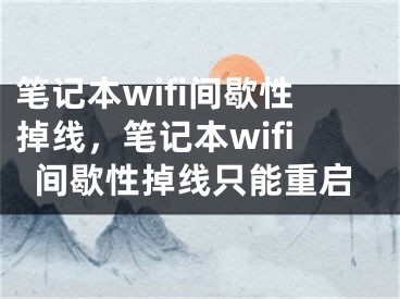 笔记本wifi间歇性掉线，笔记本wifi间歇性掉线只能重启