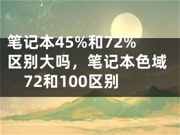 笔记本45%和72%区别大吗，笔记本色域72和100区别