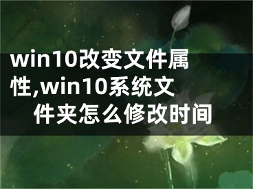 win10改变文件属性,win10系统文件夹怎么修改时间