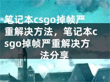 笔记本csgo掉帧严重解决方法，笔记本csgo掉帧严重解决方法分享