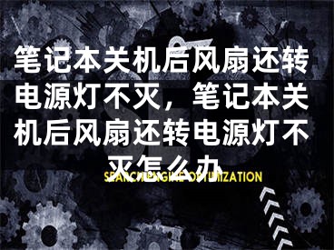 笔记本关机后风扇还转电源灯不灭，笔记本关机后风扇还转电源灯不灭怎么办