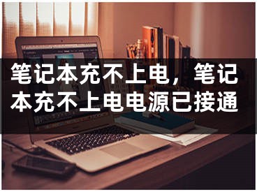 笔记本充不上电，笔记本充不上电电源已接通