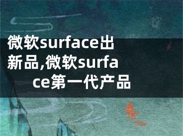 微软surface出新品,微软surface第一代产品