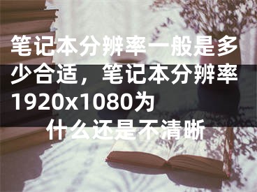 笔记本分辨率一般是多少合适，笔记本分辨率1920x1080为什么还是不清晰