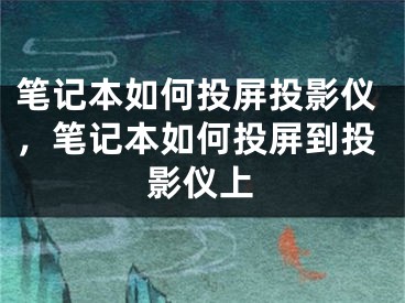 笔记本如何投屏投影仪，笔记本如何投屏到投影仪上