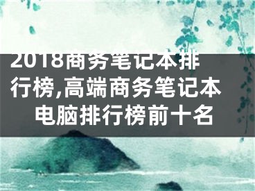 2018商务笔记本排行榜,高端商务笔记本电脑排行榜前十名