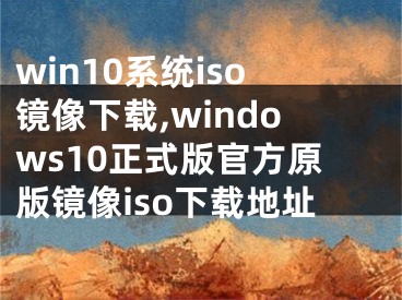 win10系统iso镜像下载,windows10正式版官方原版镜像iso下载地址