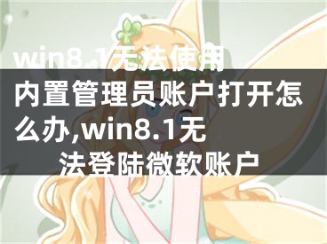 win8.1无法使用内置管理员账户打开怎么办,win8.1无法登陆微软账户