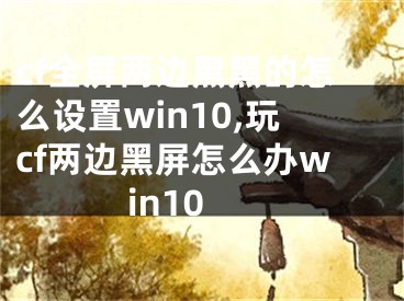 cf全屏两边黑黑的怎么设置win10,玩cf两边黑屏怎么办win10