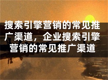 搜索引擎营销的常见推广渠道，企业搜索引擎营销的常见推广渠道