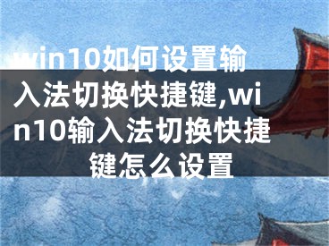 win10如何设置输入法切换快捷键,win10输入法切换快捷键怎么设置